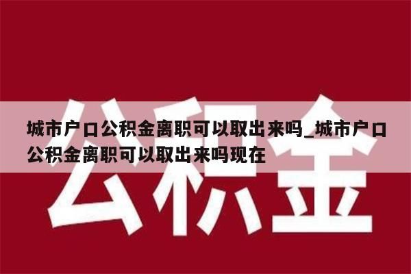 城市户口公积金离职可以取出来吗_城市户口公积金离职可以取出来吗现在