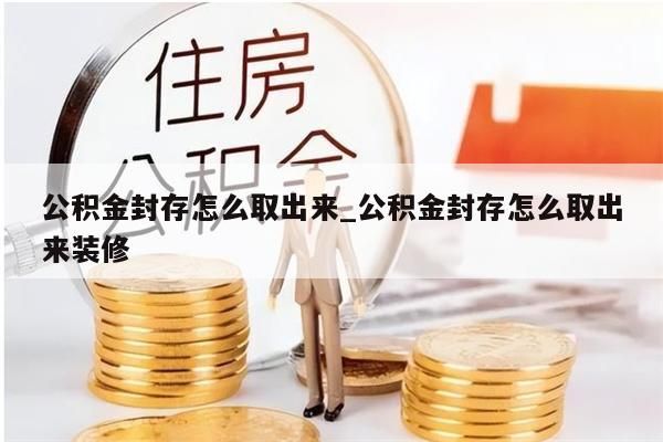 公积金封存怎么取出来_公积金封存怎么取出来装修